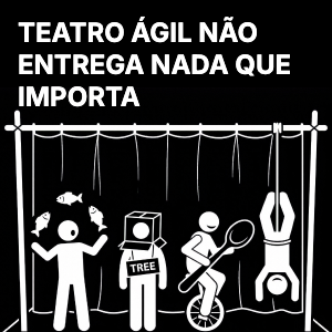 O teatro ágil não entrega nada que importa