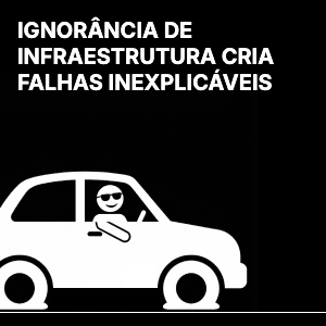 Ignorância da infraestrutura cria falhas inexplicáveis